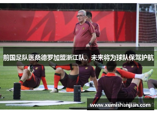 前国足队医桑德罗加盟浙江队,未来将为球队保驾护航 前国足队医桑德罗加盟浙江队,未来将为球队保驾护航