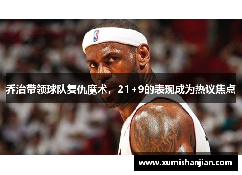 乔治带领球队复仇魔术,21+9的表现成为热议焦点 乔治带领球队复仇魔术,21+9的表现成为热议焦点