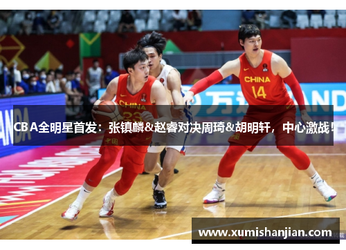 CBA全明星首发：张镇麟&赵睿对决周琦&胡明轩，中心激战！