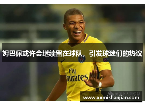 姆巴佩或许会继续留在球队,引发球迷们的热议 姆巴佩或许会继续留在球队,引发球迷们的热议
