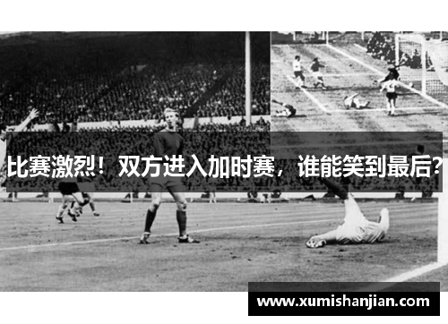 比赛激烈！双方进入加时赛，谁能笑到最后？